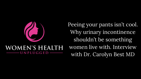 Peeing your pants isn’t cool. Why urinary incontinence shouldn’t be something women live with. Interview with Dr. Carolyn Best MD.