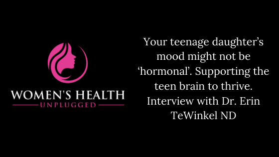 Your teenage daughter’s mood might not be ‘hormonal’. Supporting the teen brain to thrive. Interview with Dr. Erin TeWinkel ND.