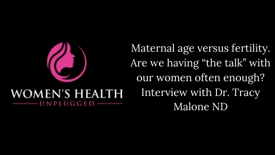 Maternal age versus fertility. Are we having “the talk” with our women often enough? Interview with Dr. Tracy Malone ND.