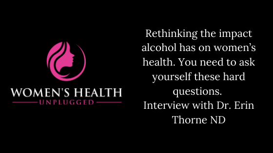 Rethinking the impact alcohol has on women’s health. You need to ask yourself these hard questions. Interview with Dr. Erin Thorne ND.