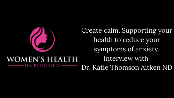 Create calm. Supporting your health to reduce your symptoms of anxiety. Interview with Dr. Katie Thomson Aitken ND.