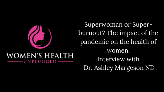 Superwoman or Super-burnout? The impact of the pandemic on the health of women. Interview with Dr. Ashley Margeson ND.