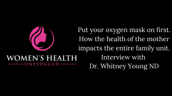 Put your oxygen mask on first. How the health of the mother impacts the entire family unit. Interview with Dr. Whitney Young ND.